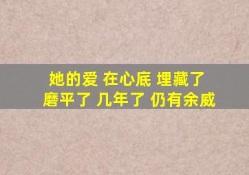 她的爱 在心底 埋藏了 磨平了 几年了 仍有余威